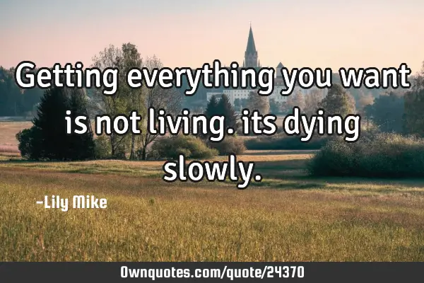 Getting everything you want is not living. its dying