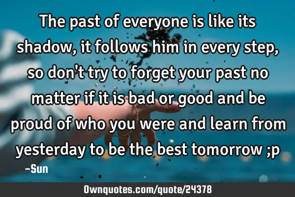 The past of everyone is like its shadow , it follows him in every step , so don
