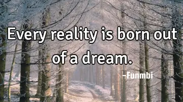 Every reality is born out of a dream.