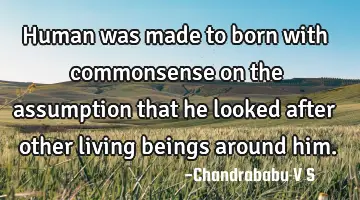 Human was made to born with commonsense on the assumption that he looked after other living beings