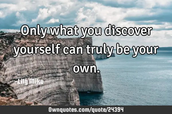 Only what you discover yourself can truly be your
