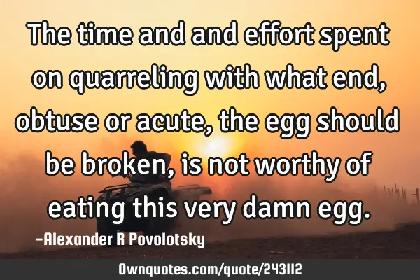 The time and and effort spent on quarreling with what end, obtuse or acute, the egg should be