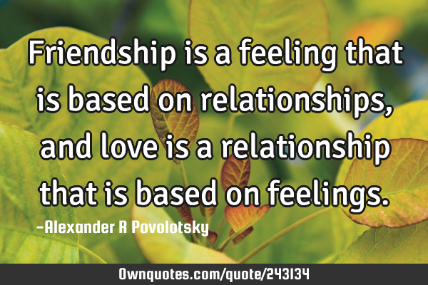 Friendship is a feeling that is based on relationships, and love is a relationship that is based on