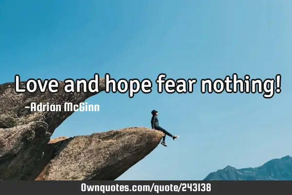 Love and hope fear nothing!