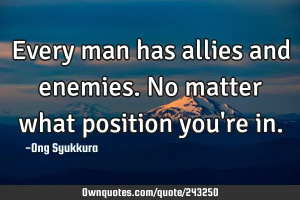 Every man has allies and enemies. No matter what position you