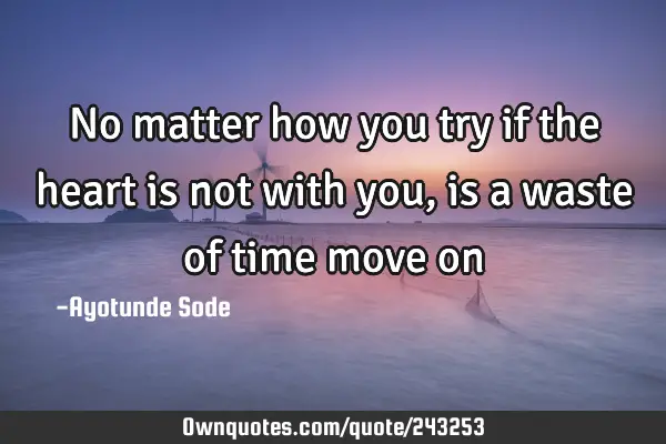 No matter how you try if the heart is not with you, is a waste of time move