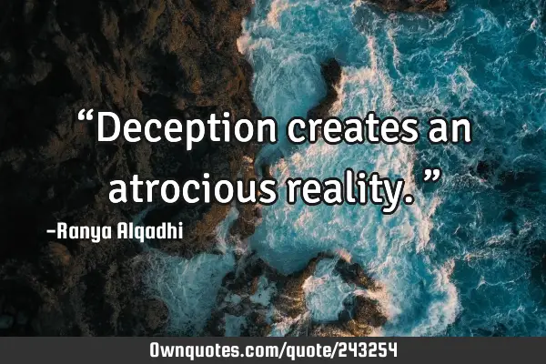 “Deception creates an atrocious reality.”
