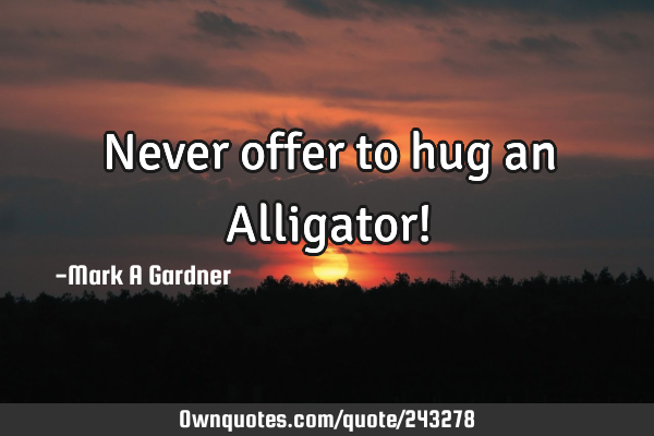 Never offer to hug an Alligator!