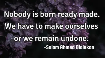 Nobody is born ready made. We have to make ourselves or we remain undone.