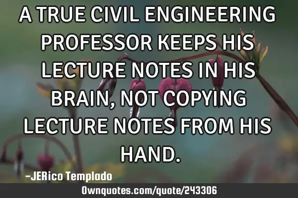 A TRUE CIVIL ENGINEERING PROFESSOR KEEPS HIS LECTURE NOTES IN HIS BRAIN, NOT COPYING LECTURE NOTES F