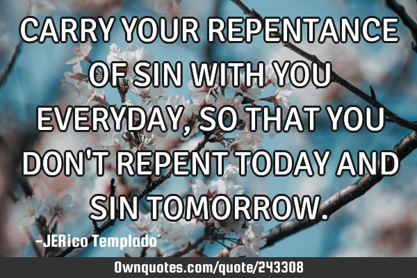 CARRY YOUR REPENTANCE OF SIN WITH YOU EVERYDAY, SO THAT YOU DON