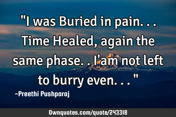 "I was Buried in pain... Time Healed, again the same phase.. I