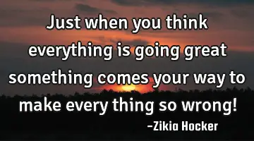 Just when you think everything is going great something comes your way to make every thing so wrong!
