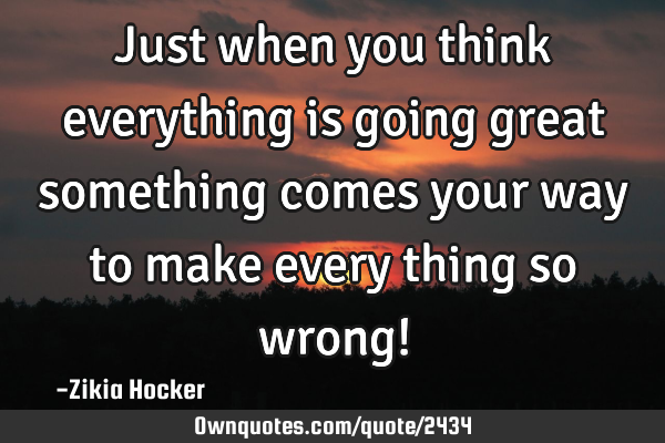 Just when you think everything is going great something comes your way to make every thing so wrong!