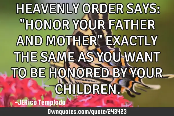 HEAVENLY ORDER SAYS: "HONOR YOUR FATHER AND MOTHER" EXACTLY THE SAME AS YOU WANT TO BE HONORED BY YO