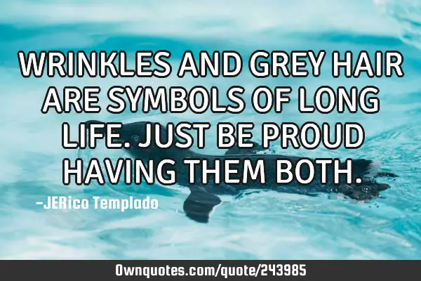 WRINKLES AND GREY HAIR ARE SYMBOLS OF LONG LIFE. JUST BE PROUD HAVING THEM BOTH