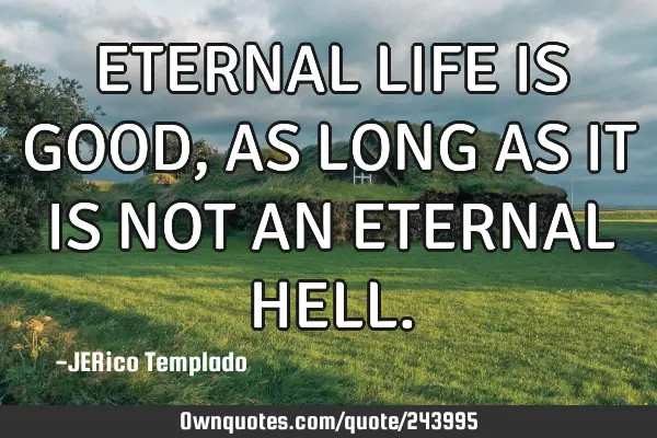 ETERNAL LIFE IS GOOD, AS LONG AS IT IS NOT AN ETERNAL HELL