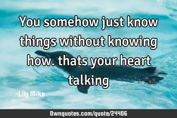 You somehow just know things without knowing how. thats your heart