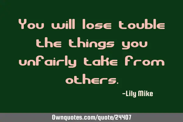 You will lose touble the things you unfairly take from