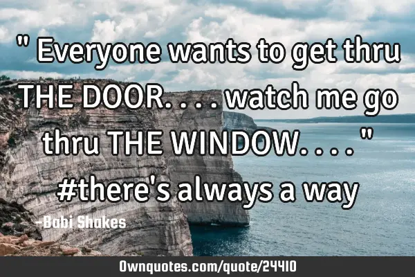 " Everyone wants to get thru THE DOOR.... watch me go thru THE WINDOW.... " #there
