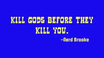 Kill Gods before they kill you.