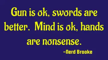 Gun is ok, swords are better. Mind is ok, hands are nonsense.