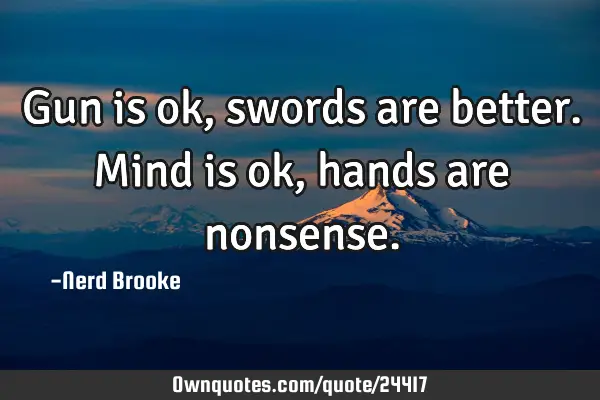 Gun is ok, swords are better. Mind is ok, hands are