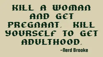 Kill a woman and get pregnant. Kill yourself to get adulthood.
