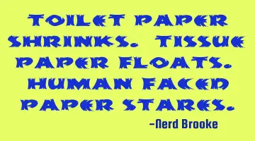 Toilet paper shrinks. Tissue paper floats. Human faced paper stares.