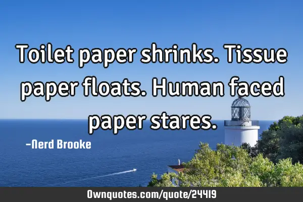 Toilet paper shrinks. Tissue paper floats. Human faced paper