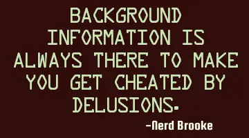 Background information is always there to make you get cheated by delusions.