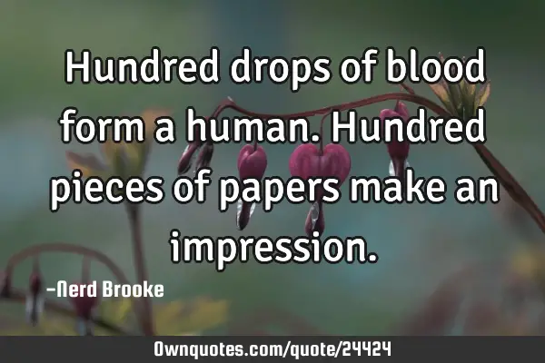 Hundred drops of blood form a human. Hundred pieces of papers make an