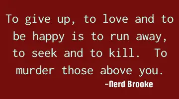 To give up, to love and to be happy is to run away, to seek and to kill. To murder those above you.
