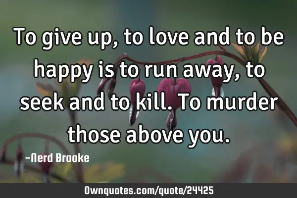 To give up, to love and to be happy is to run away, to seek and to kill. To murder those above