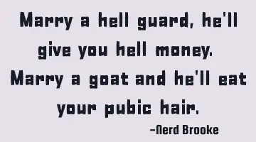 Marry a hell guard, he'll give you hell money. Marry a goat and he'll eat your pubic hair.