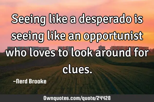 Seeing like a desperado is seeing like an opportunist who loves to look around for