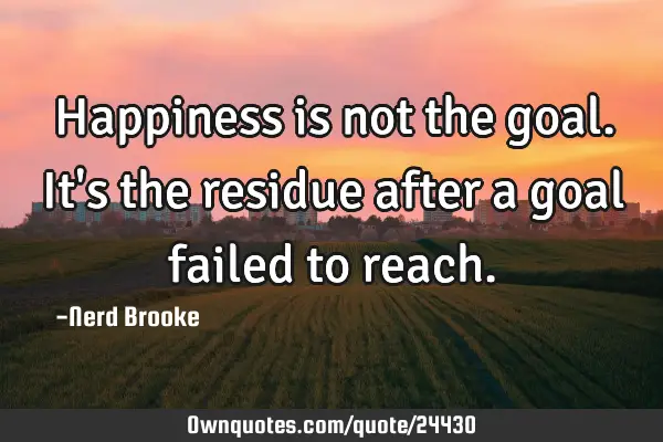 Happiness is not the goal. It