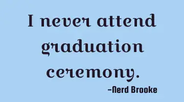 I never attend graduation ceremony.