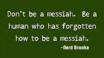 Don't be a messiah. Be a human who has forgotten how to be a messiah.