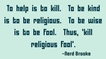 To help is to kill. To be kind is to be religious. To be wise is to be fool. Thus, 'kill religious