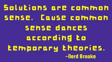 Solutions are common sense. Cause common sense dances according to temporary theories.