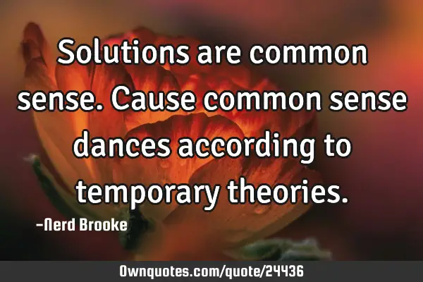 Solutions are common sense. Cause common sense dances according to temporary