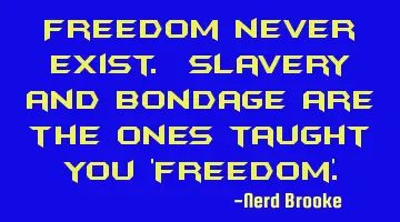 Freedom never exist. Slavery and bondage are the ones taught you 'freedom'.