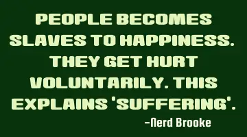 People becomes slaves to happiness. They get hurt voluntarily.This explains 'suffering'.