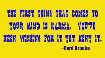 The first thing that comes to your mind is karma. You've been wishing for it yet deny it.