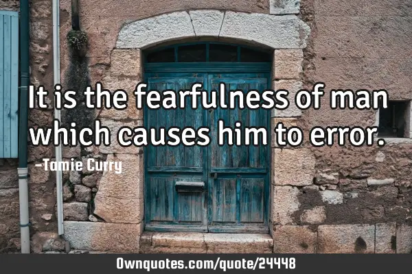 It is the fearfulness of man which causes him to