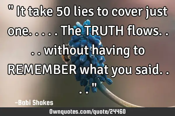 " It take 50 lies to cover just one..... The TRUTH flows.... without having to REMEMBER what you