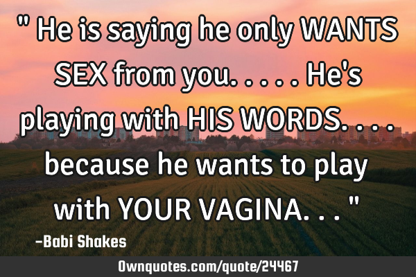" He is saying he only WANTS SEX from you..... He