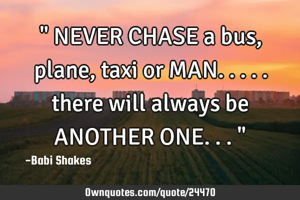 " NEVER CHASE a bus, plane, taxi or MAN..... there will always be ANOTHER ONE... "