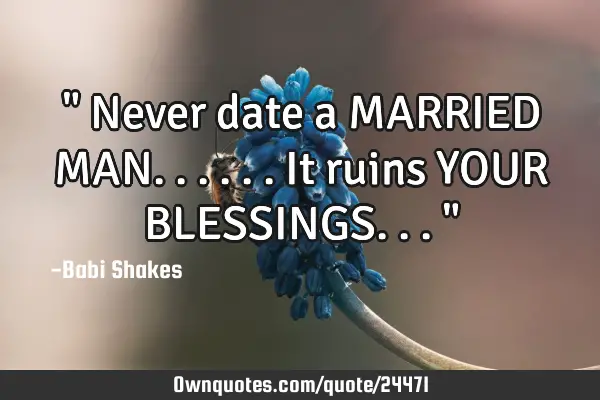 " Never date a MARRIED MAN...... It ruins YOUR BLESSINGS... "